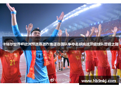 卡塔尔世界杯欧洲预选赛激烈角逐各强队争夺名额挑战顶级球队晋级之路