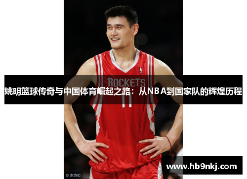 姚明篮球传奇与中国体育崛起之路：从NBA到国家队的辉煌历程