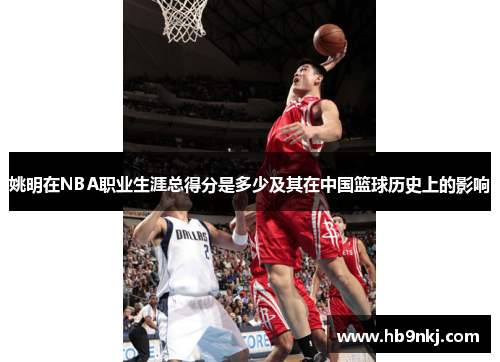 姚明在NBA职业生涯总得分是多少及其在中国篮球历史上的影响