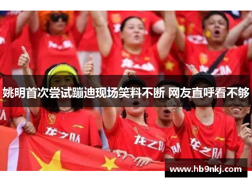 姚明首次尝试蹦迪现场笑料不断 网友直呼看不够
