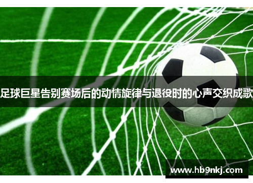 足球巨星告别赛场后的动情旋律与退役时的心声交织成歌