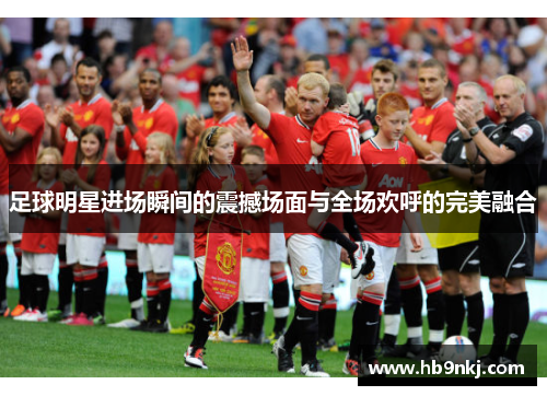 足球明星进场瞬间的震撼场面与全场欢呼的完美融合