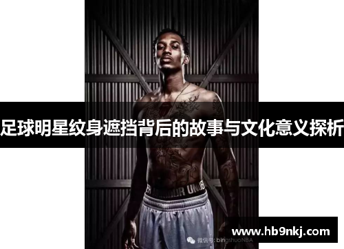 足球明星纹身遮挡背后的故事与文化意义探析