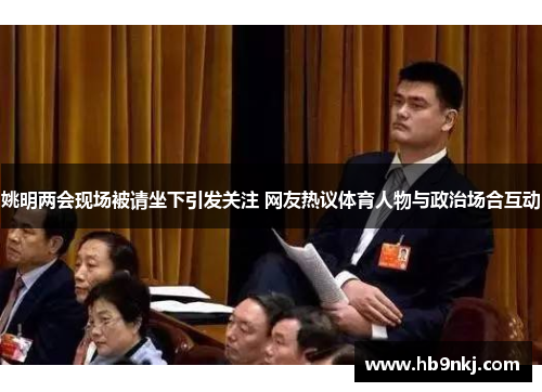 姚明两会现场被请坐下引发关注 网友热议体育人物与政治场合互动