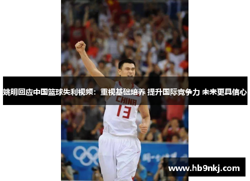 姚明回应中国篮球失利视频：重视基础培养 提升国际竞争力 未来更具信心