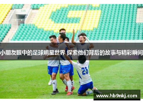 小朋友眼中的足球明星世界 探索他们背后的故事与精彩瞬间