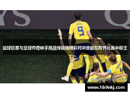 篮球巨星与足球传奇联手挑战绿茵场精彩对决谁能在跨界比赛中称王
