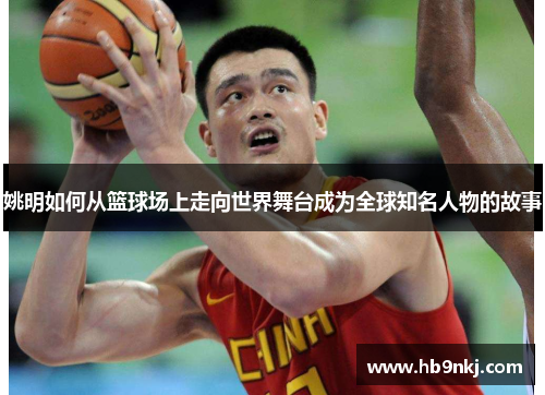 姚明如何从篮球场上走向世界舞台成为全球知名人物的故事