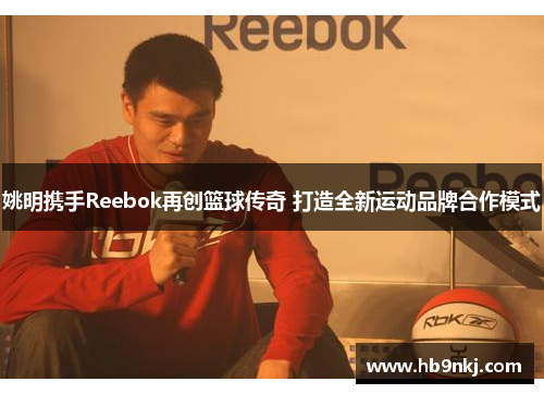 姚明携手Reebok再创篮球传奇 打造全新运动品牌合作模式