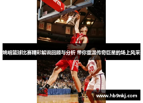 姚明篮球比赛精彩解说回顾与分析 带你重温传奇巨星的场上风采