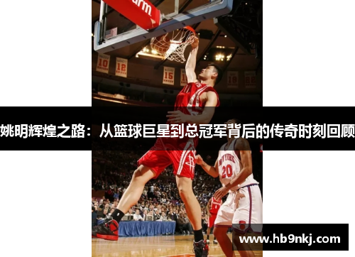姚明辉煌之路：从篮球巨星到总冠军背后的传奇时刻回顾