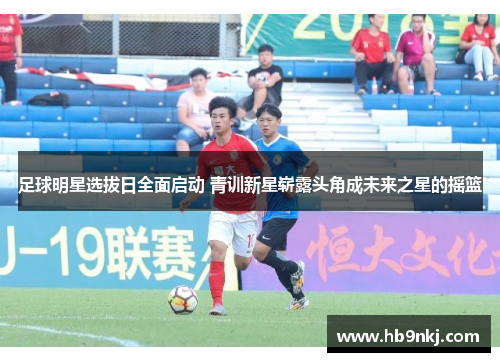 足球明星选拔日全面启动 青训新星崭露头角成未来之星的摇篮