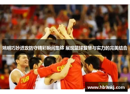 姚明巧妙进攻防守精彩瞬间集锦 展现篮球智慧与实力的完美结合