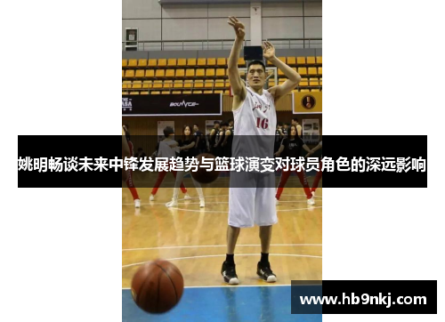 姚明畅谈未来中锋发展趋势与篮球演变对球员角色的深远影响