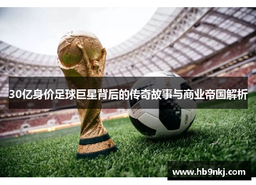 30亿身价足球巨星背后的传奇故事与商业帝国解析
