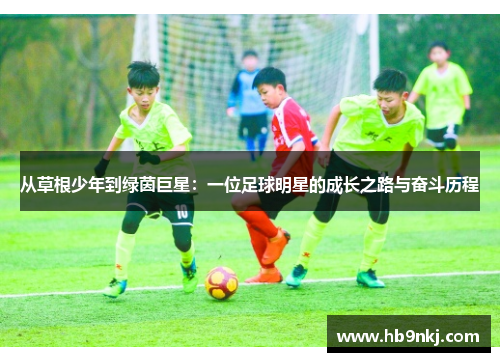 从草根少年到绿茵巨星：一位足球明星的成长之路与奋斗历程