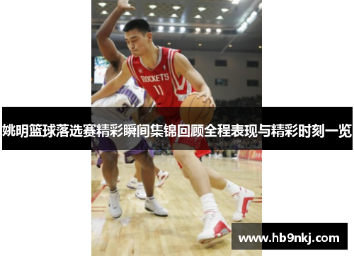 姚明篮球落选赛精彩瞬间集锦回顾全程表现与精彩时刻一览
