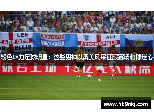 粉色魅力足球明星：这些男神以柔美风采征服赛场和球迷心