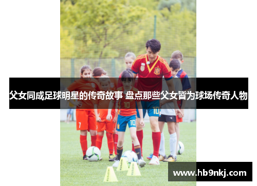 父女同成足球明星的传奇故事 盘点那些父女皆为球场传奇人物