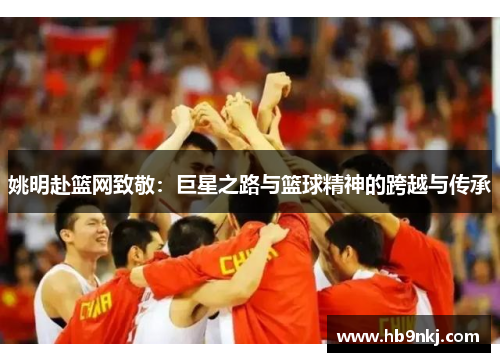 姚明赴篮网致敬：巨星之路与篮球精神的跨越与传承