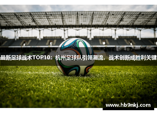 最新足球战术TOP10：杭州足球队引领潮流，战术创新成胜利关键