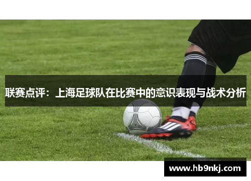 联赛点评：上海足球队在比赛中的意识表现与战术分析