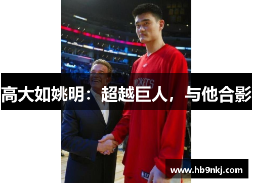 高大如姚明：超越巨人，与他合影