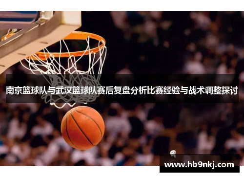 南京篮球队与武汉篮球队赛后复盘分析比赛经验与战术调整探讨