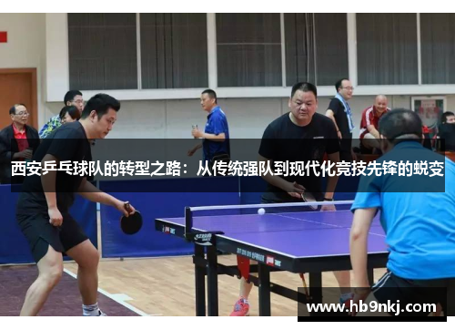 西安乒乓球队的转型之路:从传统强队到现代化竞技先锋的蜕变