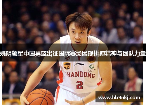 姚明领军中国男篮出征国际赛场展现拼搏精神与团队力量