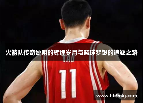 火箭队传奇姚明的辉煌岁月与篮球梦想的追逐之路