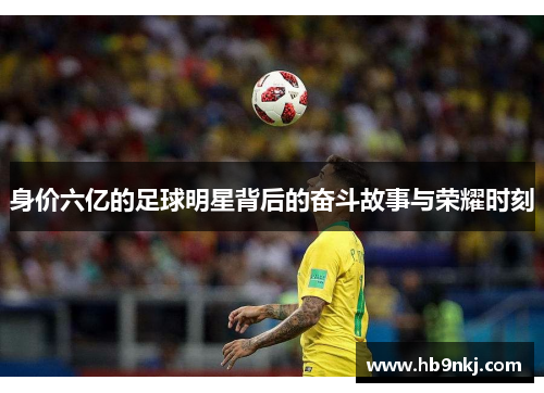 身价六亿的足球明星背后的奋斗故事与荣耀时刻