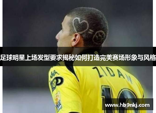 足球明星上场发型要求揭秘如何打造完美赛场形象与风格