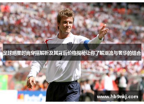 足球明星时尚穿搭解析及其背后价格揭秘让你了解潮流与奢华的结合