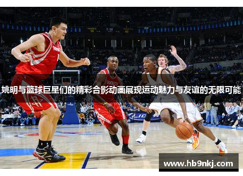 姚明与篮球巨星们的精彩合影动画展现运动魅力与友谊的无限可能