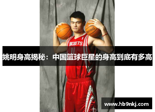 姚明身高揭秘：中国篮球巨星的身高到底有多高