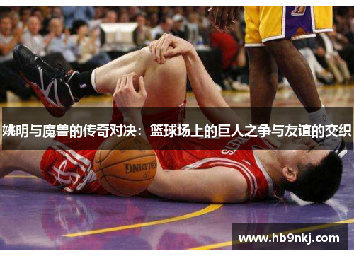 姚明与魔兽的传奇对决：篮球场上的巨人之争与友谊的交织