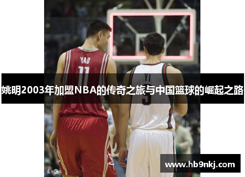 姚明2003年加盟NBA的传奇之旅与中国篮球的崛起之路
