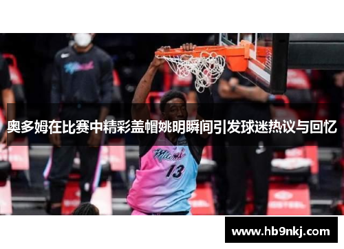 奥多姆在比赛中精彩盖帽姚明瞬间引发球迷热议与回忆