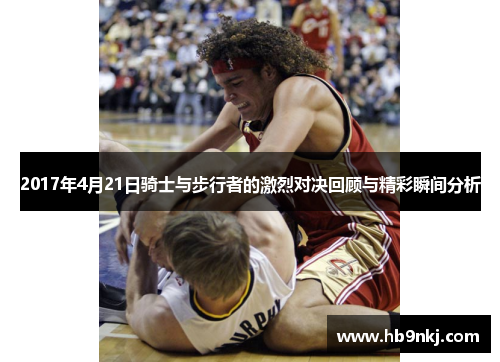 2017年4月21日骑士与步行者的激烈对决回顾与精彩瞬间分析