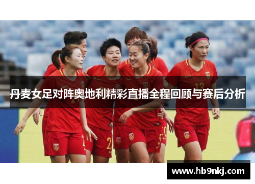 丹麦女足对阵奥地利精彩直播全程回顾与赛后分析