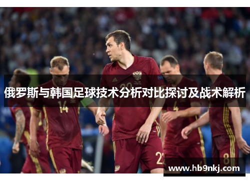 俄罗斯与韩国足球技术分析对比探讨及战术解析
