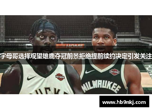字母哥选择观望雄鹿夺冠前景拒绝提前续约决定引发关注
