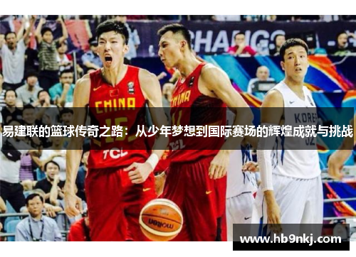 易建联的篮球传奇之路：从少年梦想到国际赛场的辉煌成就与挑战