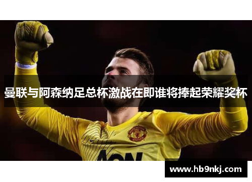 曼联与阿森纳足总杯激战在即谁将捧起荣耀奖杯