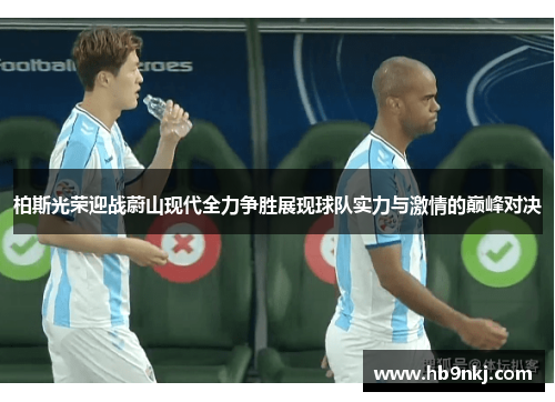 柏斯光荣迎战蔚山现代全力争胜展现球队实力与激情的巅峰对决