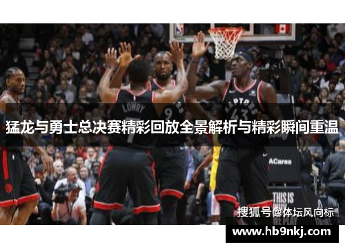 猛龙与勇士总决赛精彩回放全景解析与精彩瞬间重温